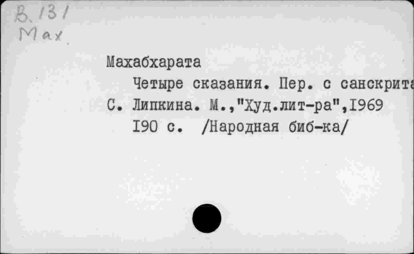 ﻿Махабхарата
Четыре сказания. Пер. с санскрит?
С. Линкина. М.,”Худ.лит-ра”,1969
190 с. /Народная биб-ка/